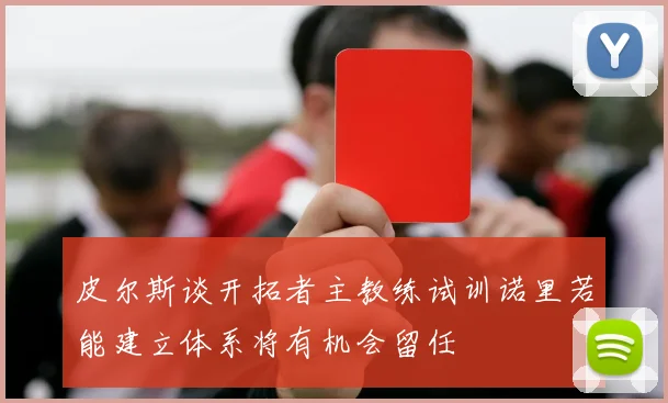 皮尔斯谈开拓者主教练试训诺里若能建立体系将有机会留任