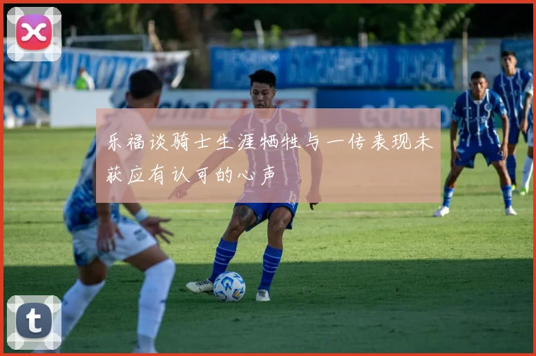 乐福谈骑士生涯牺牲与一传表现未获应有认可的心声