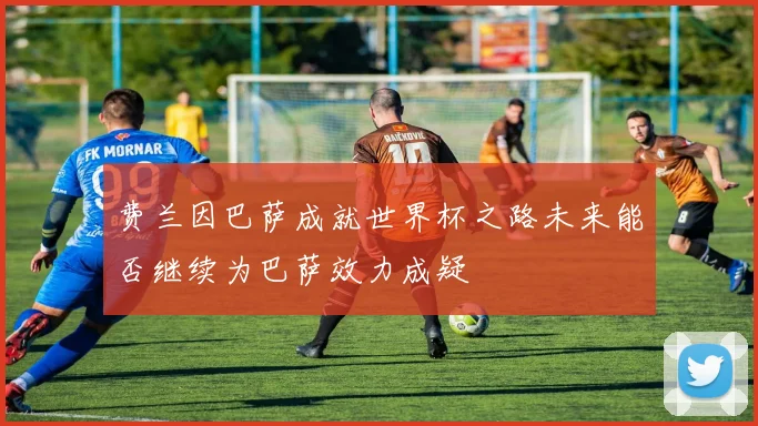 费兰因巴萨成就世界杯之路未来能否继续为巴萨效力成疑