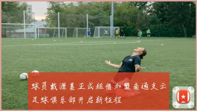球员戴源基正式租借加盟南通支云足球俱乐部开启新征程