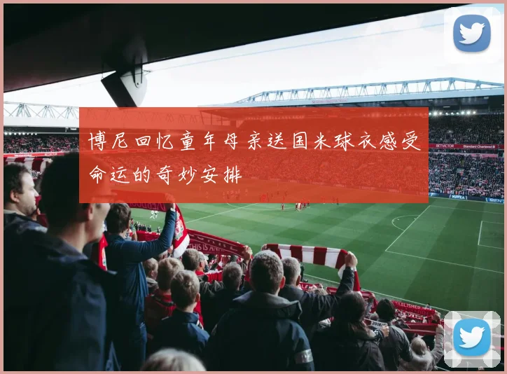 博尼回忆童年母亲送国米球衣感受命运的奇妙安排