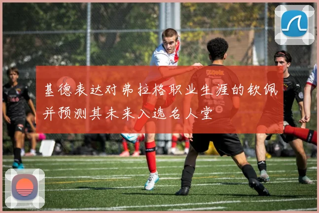 基德表达对弗拉格职业生涯的钦佩并预测其未来入选名人堂