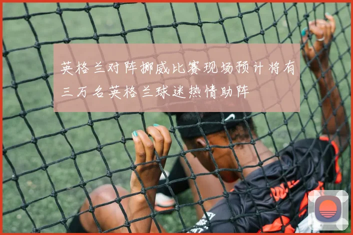英格兰对阵挪威比赛现场预计将有三万名英格兰球迷热情助阵