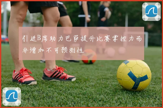引进B席助力巴萨提升比赛掌控力而非增加不可预测性
