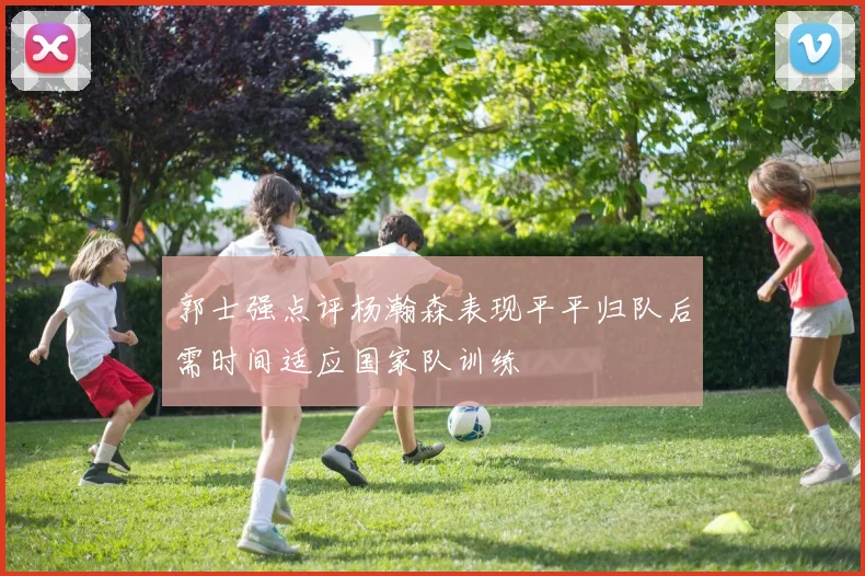 郭士强点评杨瀚森表现平平归队后需时间适应国家队训练