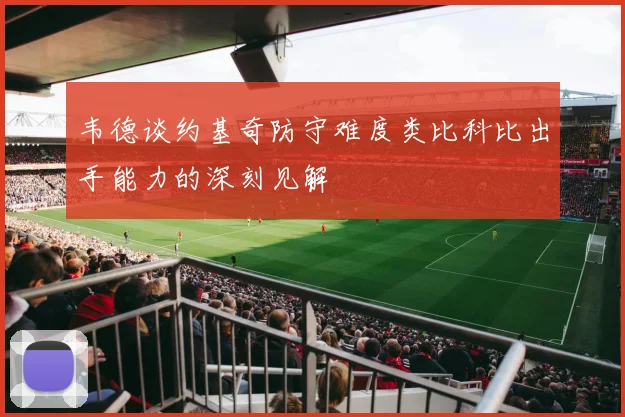 韦德谈约基奇防守难度类比科比出手能力的深刻见解