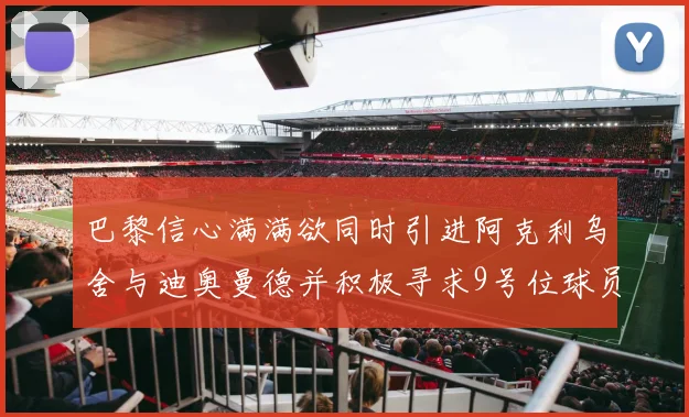 巴黎信心满满欲同时引进阿克利乌舍与迪奥曼德并积极寻求9号位球员