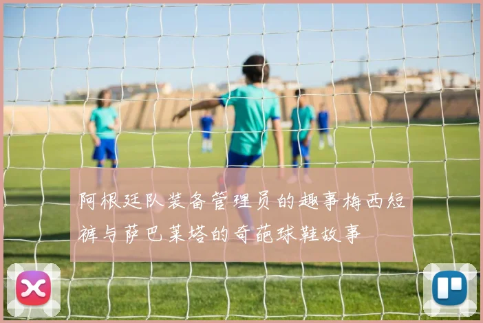 阿根廷队装备管理员的趣事梅西短裤与萨巴莱塔的奇葩球鞋故事