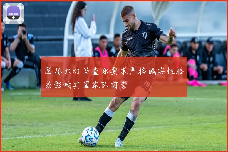 图赫尔对马奎尔要求严格诚实性格或影响其国家队前景