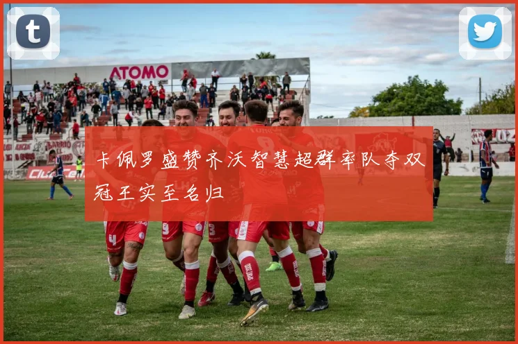 卡佩罗盛赞齐沃智慧超群率队夺双冠王实至名归