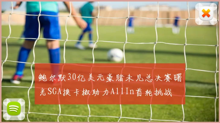 鲍尔默30亿美元豪赌未见总决赛曙光SGA换卡椒助力AllIn首轮挑战