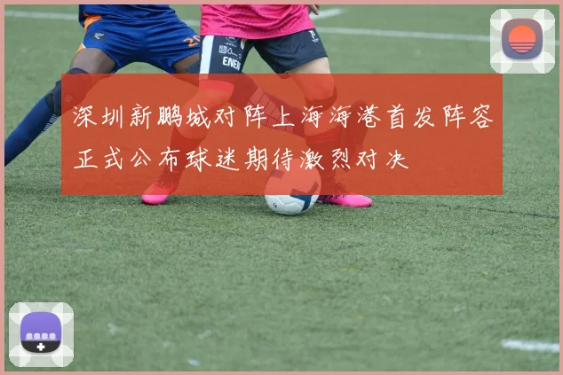 深圳新鹏城对阵上海海港首发阵容正式公布球迷期待激烈对决