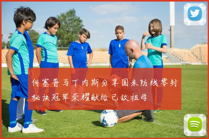 何塞普马丁内斯分享国米防线零封秘诀冠军荣耀献给已故祖母