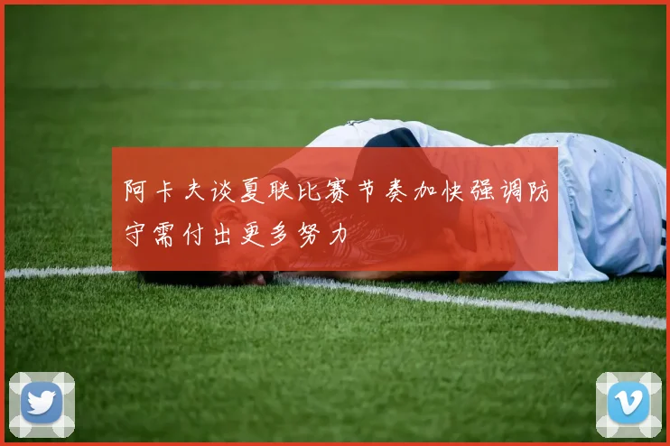 阿卡夫谈夏联比赛节奏加快强调防守需付出更多努力
