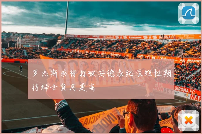 罗杰斯或将打破安德森纪录维拉期待转会费用更高