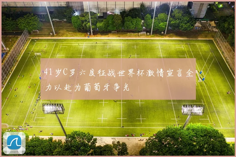 41岁C罗六度征战世界杯激情宣言全力以赴为葡萄牙争光