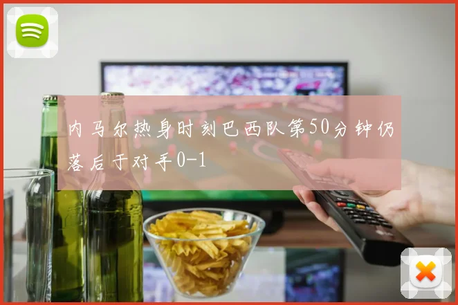 内马尔热身时刻巴西队第50分钟仍落后于对手0-1
